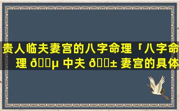 贵人临夫妻宫的八字命理「八字命理 🌵 中夫 🐱 妻宫的具体含义和计算方法」